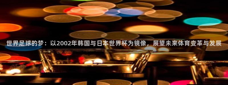 今天所有足球赛程表:世界足球的梦:以2002年韩国与日本世界杯为镜像,展望未来体育变革与发展